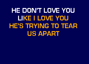 HE DON'T LOVE YOU
LIKE I LOVE YOU
HE'S TRYING TO TEAR
US APART