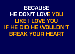 BECAUSE
HE DON'T LOVE YOU
LIKE I LOVE YOU
IF HE DID HE WOULDN'T
BREAK YOUR HEART