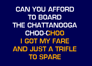 CAN YOU AFFORD
T0 BOARD
THE CHATTANOOGA
CHOO-CHOO
I GOT MY FARE
AND JUST A TRIFLE
T0 SPARE