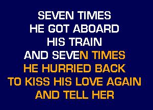 SEVEN TIMES
HE GOT ABOARD
HIS TRAIN
AND SEVEN TIMES
HE HURRIED BACK
TO KISS HIS LOVE AGAIN
AND TELL HER