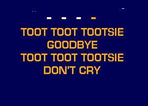 TOUT TOUT TOOTSIE
GOODBYE
TOUT TOUT TOOTSIE
DON'T CRY