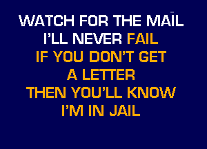 WATCH FOR THE MAIL
I'LL NEVER FAIL
IF YOU DON'T GET
A LETTER
THEN YOU'LL KNOW
I'M IN JAIL