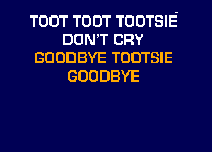 TOUT TOUT TODTSIE
DON'T CRY
GOODBYE TODTSIE
GOODBYE