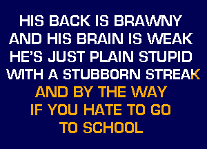 HIS BACK IS BRAWNY
AND HIS BRAIN IS WEAK

HE'S JUST PLAIN STUPID
VUITH A STUBBORN STREAK

AND BY THE WAY
IF YOU HATE TO GO
TO SCHOOL