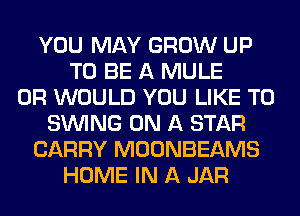 YOU MAY GROW UP
TO BE A MULE
0R WOULD YOU LIKE TO
SINlNG ON A STAR
CARRY MOONBEAMS
HOME IN A JAR
