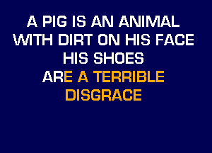 A PIG IS AN ANIMAL
WITH DIRT ON HIS FACE
HIS SHOES
ARE A TERRIBLE
DISGRACE
