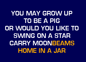 YOU MAY GROW UP
TO BE A PIG
0R WOULD YOU LIKE TO
SINlNG ON A STAR
CARRY MOONBEAMS
HOME IN A JAR