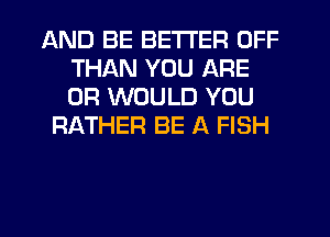 AND BE BETTER OFF
THAN YOU ARE
0R WOULD YOU

FMTHER BE A FISH