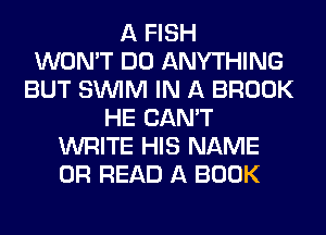 A FISH
WON'T DO ANYTHING
BUT SUVIM IN A BROOK
HE CAN'T
WRITE HIS NAME
OR READ A BOOK