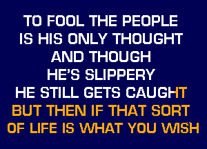 T0 FOOL THE PEOPLE
IS HIS ONLY THOUGHT
AND THOUGH
HE'S SLIPPERY
HE STILL GETS CAUGHT

BUT THEN IF THAT SORT
OF LIFE IS VUHAT YOU VUISH