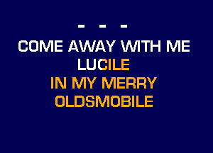 COME AWAY WITH ME
LUCILE

IN MY MERRY
OLDSMOBILE