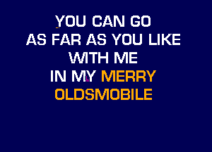 YOU CAN GO
AS FAR AS YOU LIKE
WITH ME

IN MY MERRY
OLDSMOBILE