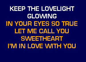 KEEP THE LOVELIGHT
GLOINING
IN YOUR EYES SO TRUE
LET ME CALL YOU
SWEETHEART
I'M IN LOVE WITH YOU