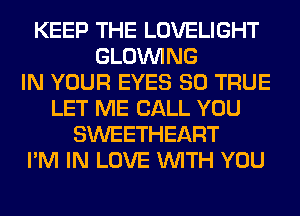 KEEP THE LOVELIGHT
GLOINING
IN YOUR EYES SO TRUE
LET ME CALL YOU
SWEETHEART
I'M IN LOVE WITH YOU