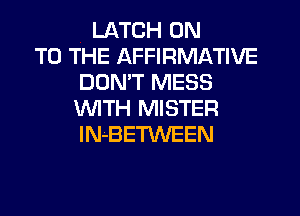LATCH ON
TO THE AFFIRMATIVE
DOMT MESS
WTH MISTER
IN-BETWEEN