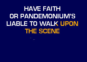 HAVE FAITH
0R PANDEMONIUM'S
LIABLE TO WALK UPON
THE SCENE
