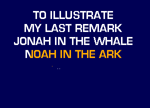 T0 ILLUSTRATE
MY LAST REMARK
JONAH IN THE MIHALE
NOAH IN THE ARK