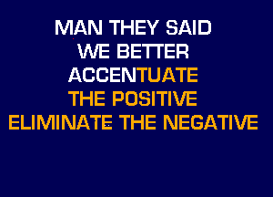 MAN THEY SAID
WE BETTER
ACCENTUATE
THE POSITIVE
ELIMINATE THE NEGATIVE