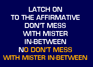 LATCH ON
TO THE AFFIRMATIVE
DON'T MESS
WITH MISTER
INBETWEEN

N0 DON'T MESS
VUITH MISTER lN-BETWEEN