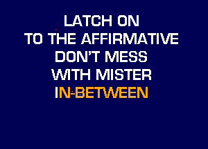 LATCH ON
TO THE AFFIRMATIVE
DOMT MESS
WTH MISTER
IN-BETWEEN