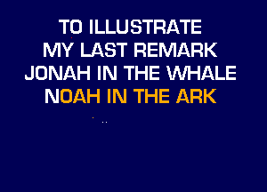 T0 ILLUSTRATE
MY LAST REMARK
JONAH IN THE MIHALE
NOAH IN THE ARK