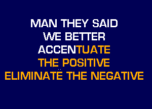 MAN THEY SAID
WE BETTER
ACCENTUATE
THE POSITIVE
ELIMINATE THE NEGATIVE