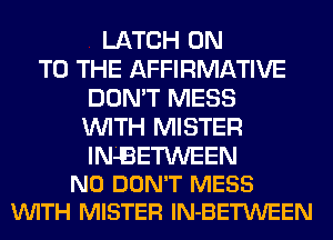 LATCH ON
TO THE AFFIRMATIVE
DON'T MESS
WITH MISTER

IN-BETWEEN
N0 DON'T MESS
VUITH MISTER lN-BETWEEN