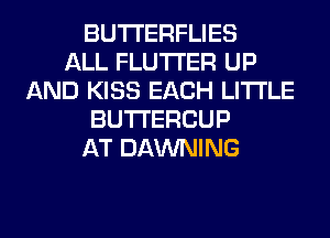 BUTI'ERFLIES
ALL FLUTI'ER UP
AND KISS EACH LITI'LE
BUTI'ERCUP
AT DAWNING