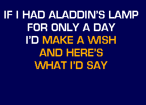 IF I HAD ALADDIN'S LAMP
FOR ONLY A DAY
I'D MAKE A WISH
AND HERES
WHAT I'D SAY