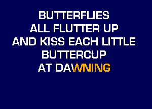 BUTI'ERFLIES
ALL FLUTI'ER UP
AND KISS EACH LITI'LE
BUTI'ERCUP
AT DAWNING