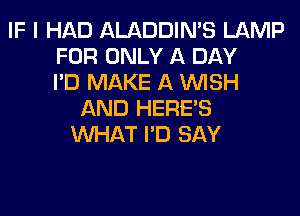 IF I HAD ALADDIN'S LAMP
FOR ONLY A DAY
I'D MAKE A WISH
AND HERBS
WHAT I'D SAY