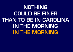 NOTHING
COULD BE FINER
THAN TO BE IN CAROLINA
IN THE MORNING
IN THE MORNING