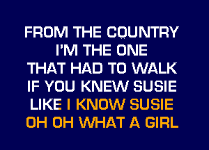 FROM THE COUNTRY
PM THE ONE
THAT HAD TO WALK
IF YOU KNEW SUSIE
LIKE I KNOW SUSIE
0H 0H WHAT A GIRL