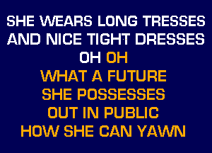 SHE WEARS LONG TRESSES
AND NICE TIGHT DRESSES
0H 0H
MIHAT A FUTURE
SHE POSSESSES
OUT IN PUBLIC
HOW SHE CAN YAWN