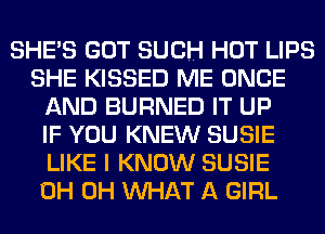 SHE'S GOT SUCH HOT LIPS
SHE KISSED ME ONCE
AND BURNED IT UP
IF YOU KNEW SUSIE
LIKE I KNOW SUSIE
0H 0H MIHAT A GIRL