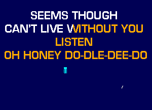 SEEMS THOUGH
CAN'T LIVE WITHOUT YOU
LISTEN
0H HONEY DO-DLE-DEE-DO