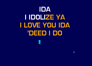 IDA
I IDOLIZE YA
I LOVE YOU IDA

'DEED I DO
HI