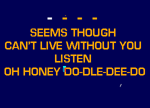 SEEMS THOUGH

CAN'T LIVE WITHOUT YOU

LI STEN

0H HONEY flDO-DLE-DEE-DO

I