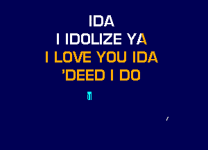 IDA
I IDOLIZE YA
I LOVE YOU IDA

'DEED I DO
HI