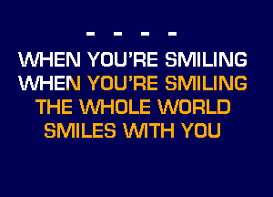 WHEN YOU'RE SMILING
WHEN YOU'RE SMILING
THE WHOLE WORLD
SMILES WITH YOU