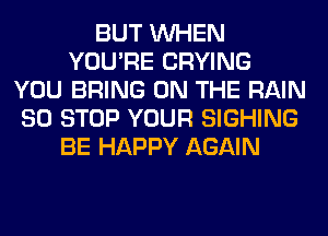 BUT WHEN
YOU'RE CRYING
YOU BRING ON THE RAIN
80 STOP YOUR SIGHING
BE HAPPY AGAIN