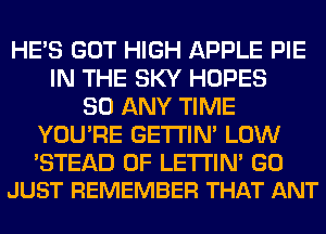 HE'S GOT HIGH APPLE PIE
IN THE SKY HOPES
SO ANY TIME
YOU'RE GETI'IM LOW

'STEAD 0F LETI'IN' G0
JUST REMEMBER THAT ANT