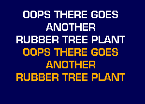 OOPS THERE GOES
ANOTHER
RUBBER TREE PLANT
OOPS THERE GOES
ANOTHER
RUBBER TREE PLANT