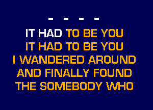 IT HAD TO BE YOU
IT HAD TO BE YOU
I WANDERED AROUND
AND FINALLY FOUND
THE SOMEBODY WHO