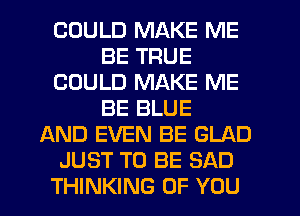 COULD MAKE ME
BE TRUE
COULD MAKE ME
BE BLUE
AND EVEN BE GLAD
JUST TO BE SAD
THINKING OF YOU