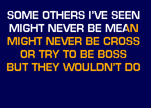 SOME OTHERS I'VE SEEN
MIGHT NEVER BE MEAN
MIGHT NEVER BE CROSS
0R TRY TO BE BOSS
BUT THEY WOULDN'T DO