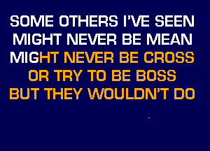 SOME OTHERS I'VE SEEN
MIGHT NEVER BE MEAN
MIGHT NEVER BE CROSS
0R TRY TO BE BOSS
BUT THEY WOULDN'T DO