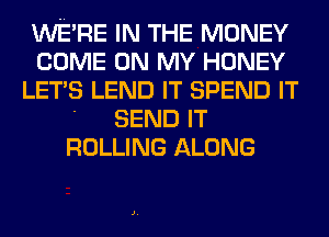 WERE IN THE MONEY
COME ON MY HONEY
LET'S LEND IT SPEND IT

' SEND IT
ROLLING ALONG