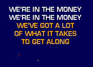 WERE IN THE MONEY
WERE IN THE MONEY
WE'VE GOT A LOT
OF WHAT IT TAKES
TO GET ALONG