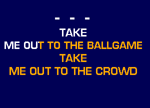 TAKE
ME OUT TO THE BALLGAME

TAKE
ME OUT TO THE CROWD